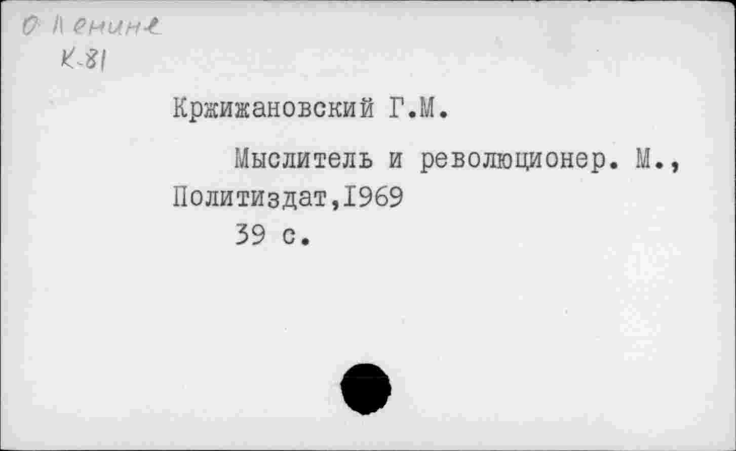 ﻿С? /I
Кржижановский Г.М.
Мыслитель и революционер. М. Политиздат,1969
39 с.